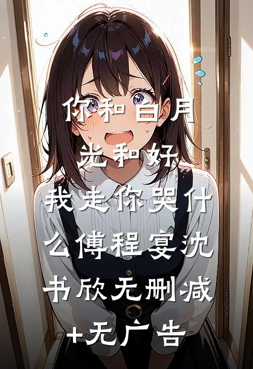 你和白月光和好，我走你哭什么傅程宴沈书欣无删减+无广告