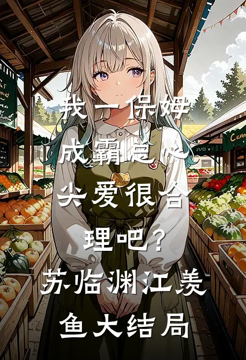 我一保姆，成霸总心尖爱很合理吧？苏临渊江羡鱼大结局