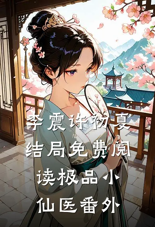 李震许初夏结局免费阅读极品小仙医番外