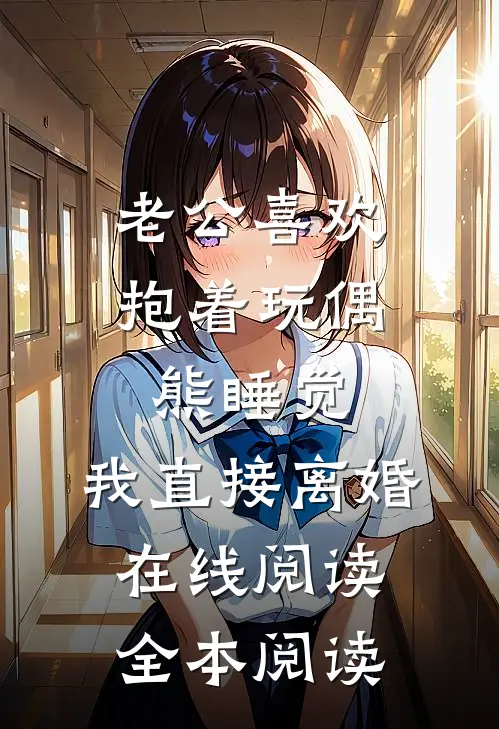 老公喜欢抱着玩偶熊睡觉，我直接离婚在线阅读全本阅读