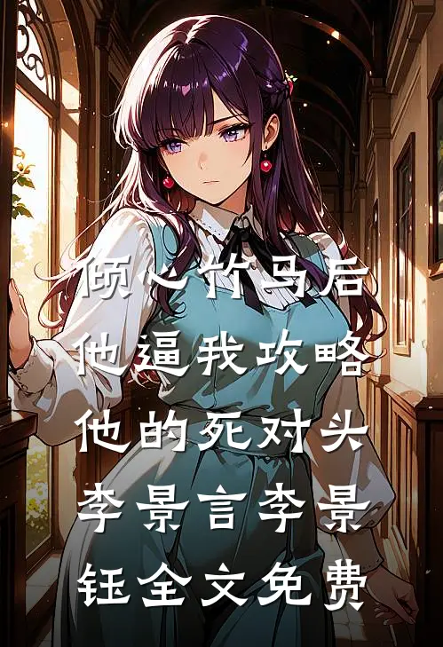 倾心竹马后，他逼我攻略他的死对头李景言李景钰全文免费