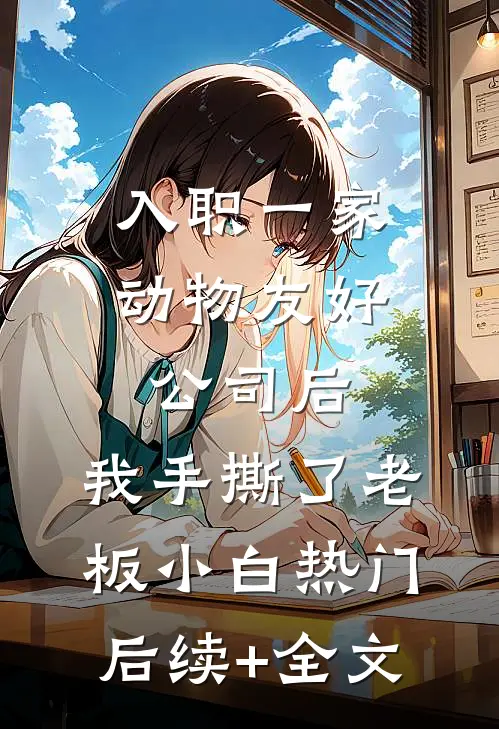 入职一家动物友好公司后，我手撕了老板小白热门后续+全文