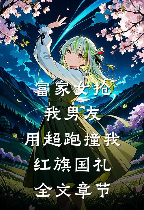 富家女抢我男友，用超跑撞我红旗国礼全文章节