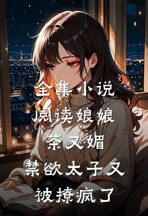 全集小说阅读娘娘茶又媚，禁欲太子又被撩疯了
