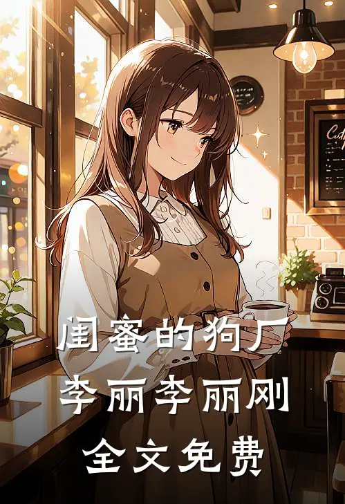 闺蜜的狗厂李丽李丽刚全文免费