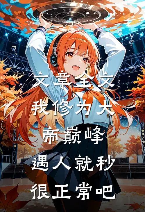 文章全文我修为大帝巅峰，遇人就秒很正常吧