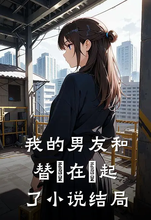 我的男友和替⾝在⼀起了小说结局