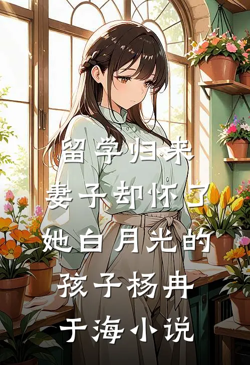 留学归来，妻子却怀了她白月光的孩子杨冉于海小说
