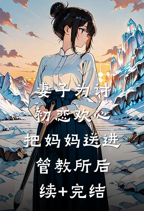 妻子为讨初恋欢心，把妈妈送进管教所后续+完结