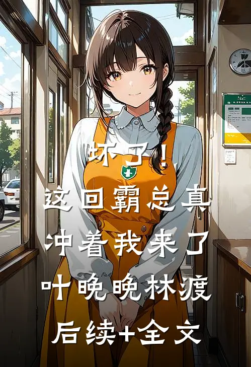 坏了！这回霸总真冲着我来了叶晚晚林渡后续+全文