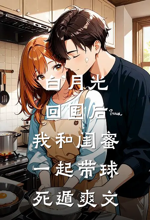 白月光回国后，我和闺蜜一起带球死遁爽文