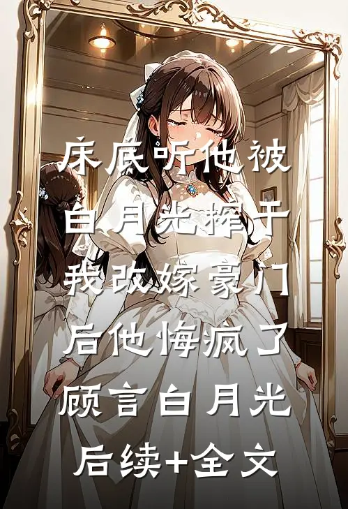 床底听他被白月光榨干，我改嫁豪门后他悔疯了顾言白月光后续+全文