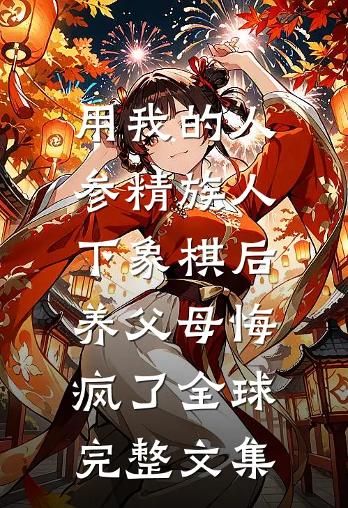 用我的人参精族人下象棋后，养父母悔疯了全球完整文集