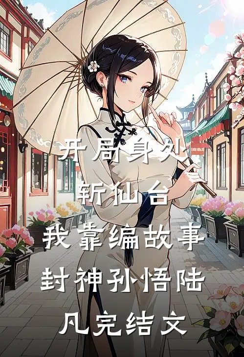 开局身处斩仙台，我靠编故事封神孙悟陆凡完结文