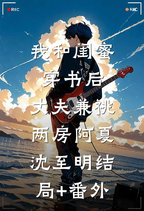 我和闺蜜穿书后，丈夫兼祧两房阿夏沈至明结局+番外