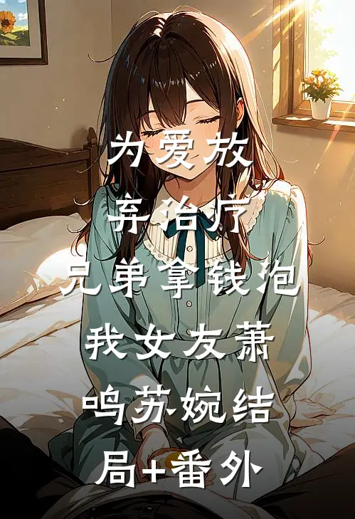 为爱放弃治疗，兄弟拿钱泡我女友萧鸣苏婉结局+番外