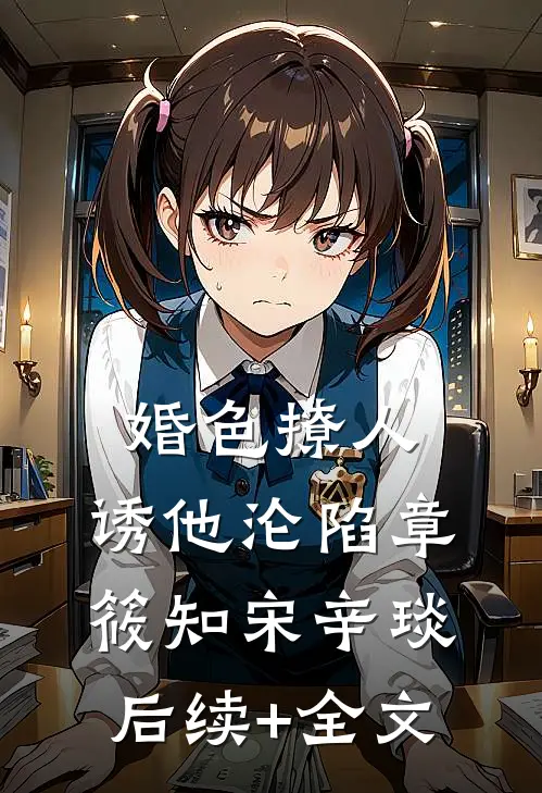 婚色撩人，诱他沦陷章筱知宋辛琰后续+全文