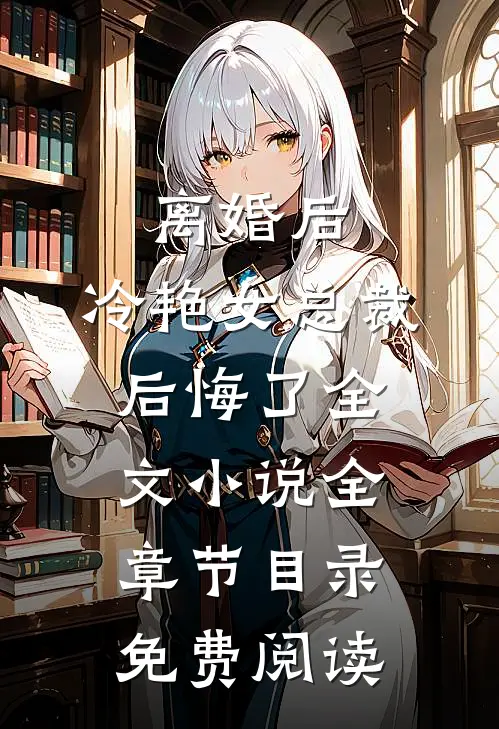 离婚后，冷艳女总裁后悔了全文小说全章节目录免费阅读