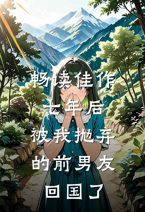 畅读佳作七年后，被我抛弃的前男友回国了