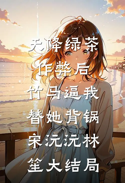 天降绿茶作弊后，竹马逼我替她背锅宋沅沅林笙大结局