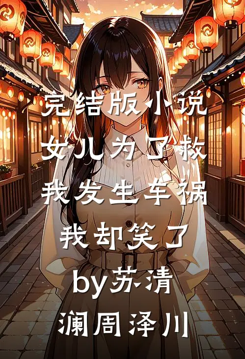 完结版小说女儿为了救我发生车祸，我却笑了by苏清澜周泽川