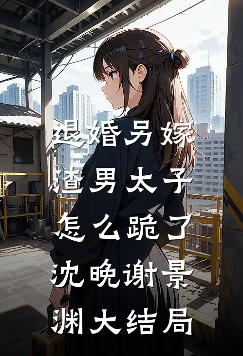 退婚另嫁，渣男太子怎么跪了沈晚谢景渊大结局