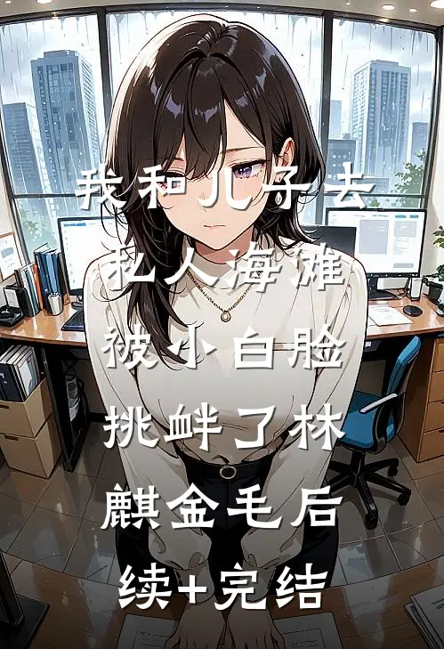 我和儿子去私人海滩，被小白脸挑衅了林麒金毛后续+完结