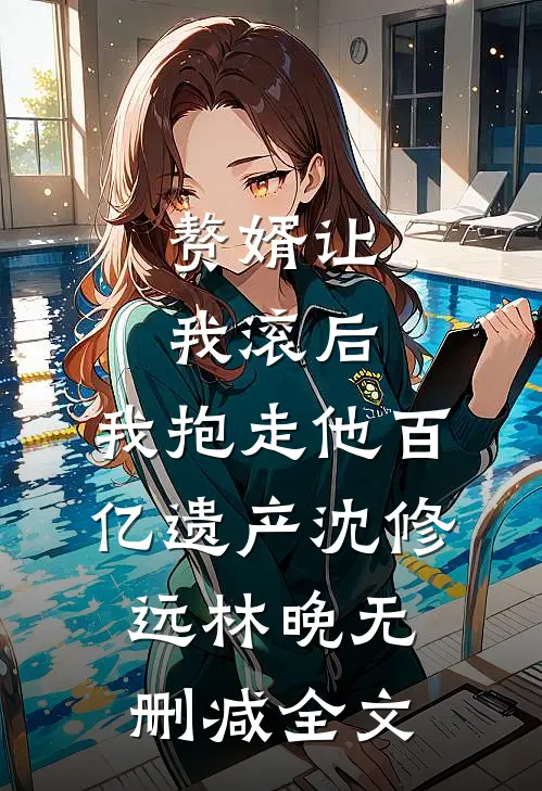 赘婿让我滚后，我抱走他百亿遗产沈修远林晚无删减全文