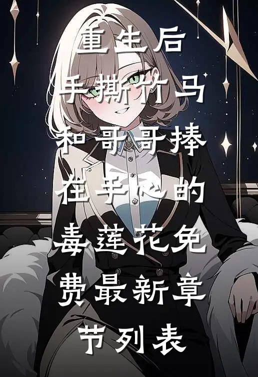 重生后，手撕竹马和哥哥捧在手心的毒莲花免费最新章节列表