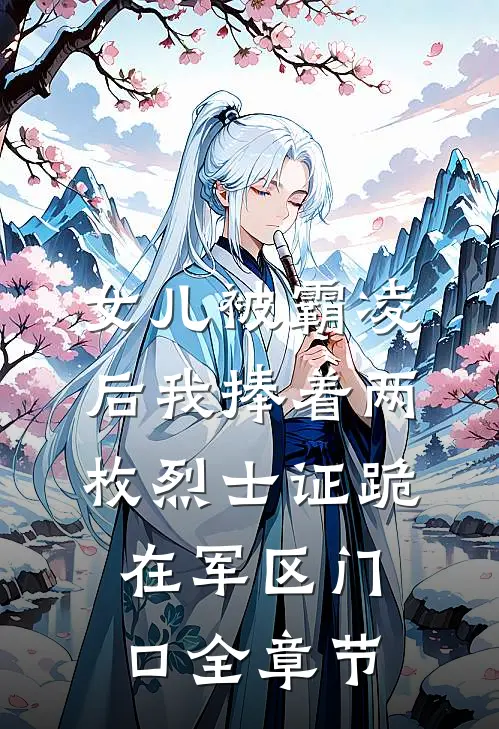 女儿被霸凌后我捧着两枚烈士证跪在军区门口全章节