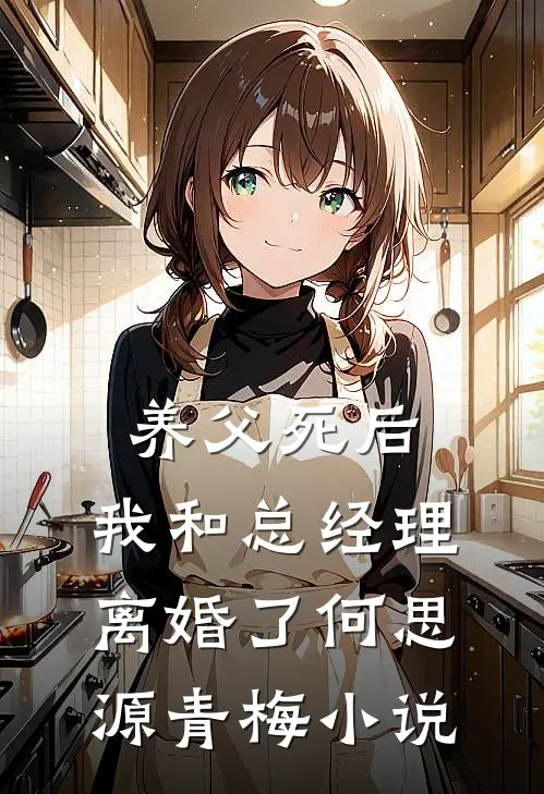 养父死后，我和总经理离婚了何思源青梅小说