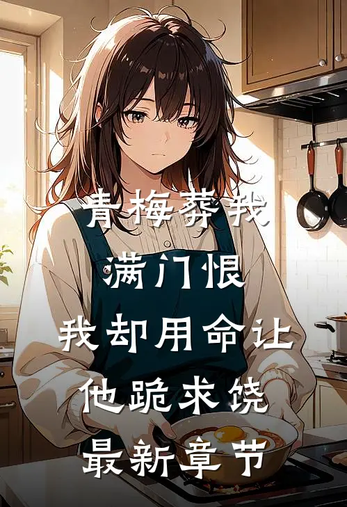 青梅葬我满门恨，我却用命让他跪求饶最新章节