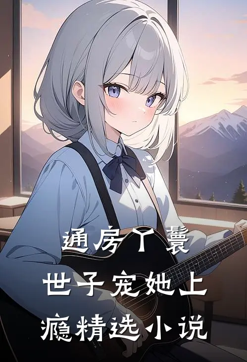 通房丫鬟，世子宠她上瘾精选小说