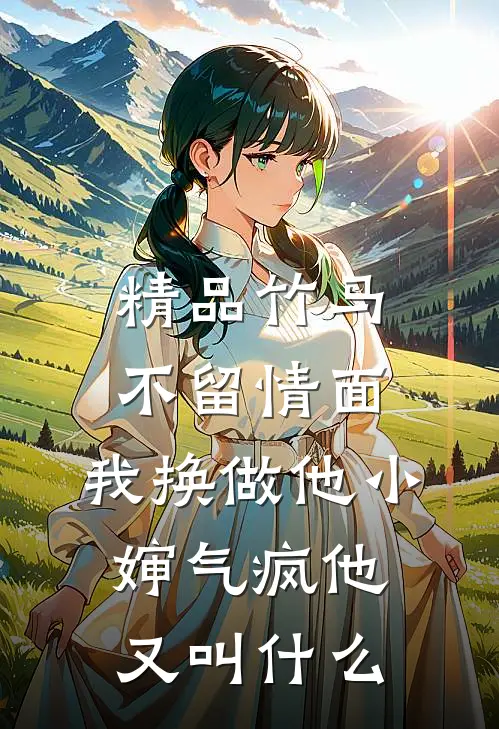 精品竹马不留情面,我换做他小婶气疯他又叫什么