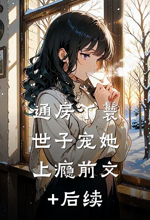 通房丫鬟，世子宠她上瘾前文+后续