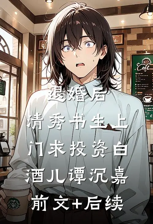 退婚后，清秀书生上门求投资白酒儿谭沉嘉前文+后续