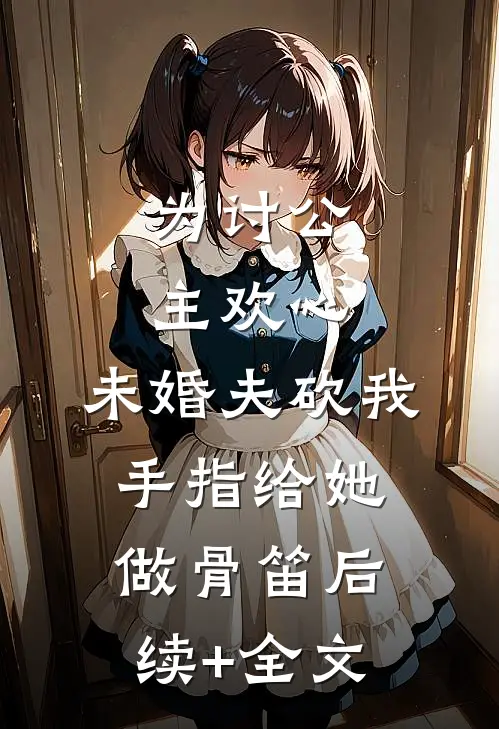 为讨公主欢心，未婚夫砍我手指给她做骨笛后续+全文