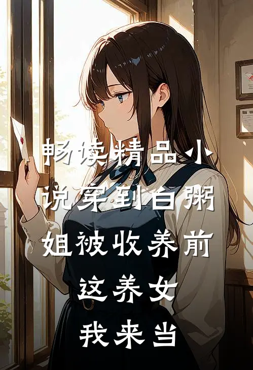 畅读精品小说穿到白粥姐被收养前，这养女我来当