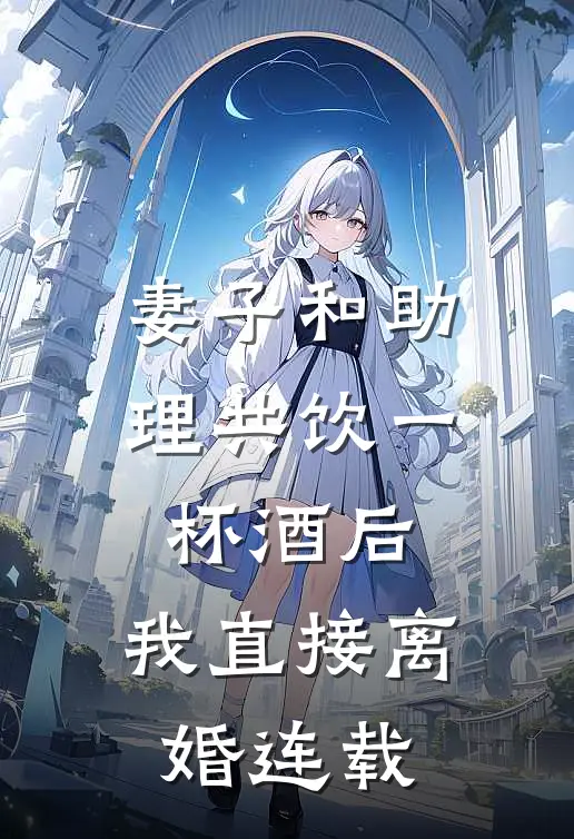 妻子和助理共饮一杯酒后，我直接离婚连载
