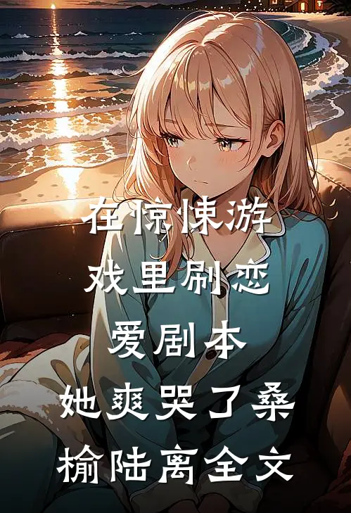 在惊悚游戏里刷恋爱剧本，她爽哭了桑榆陆离全文