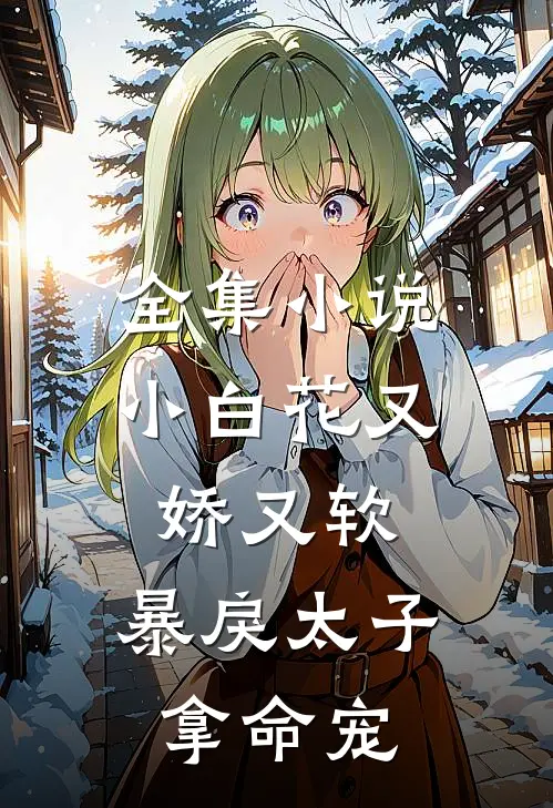全集小说小白花又娇又软，暴戾太子拿命宠