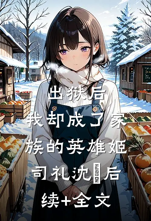 出狱后，我却成了家族的英雄姬司礼沈偲后续+全文