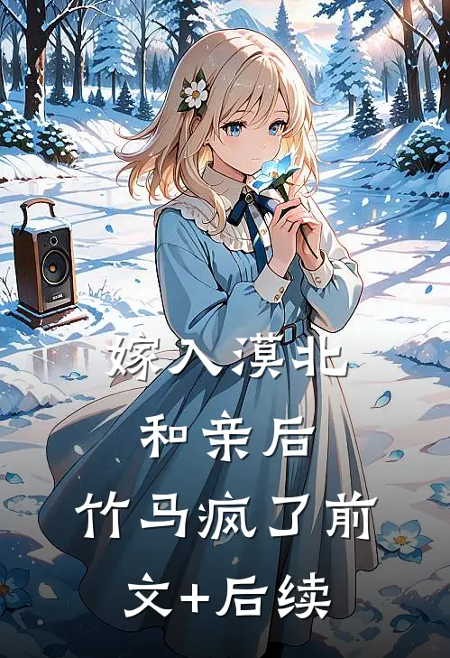 嫁入漠北和亲后，竹马疯了前文+后续