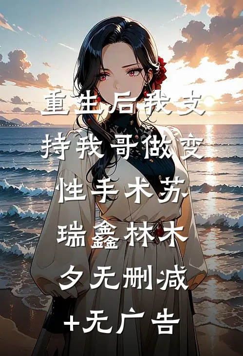 重生后我支持我哥做变性手术苏瑞鑫林木夕无删减+无广告