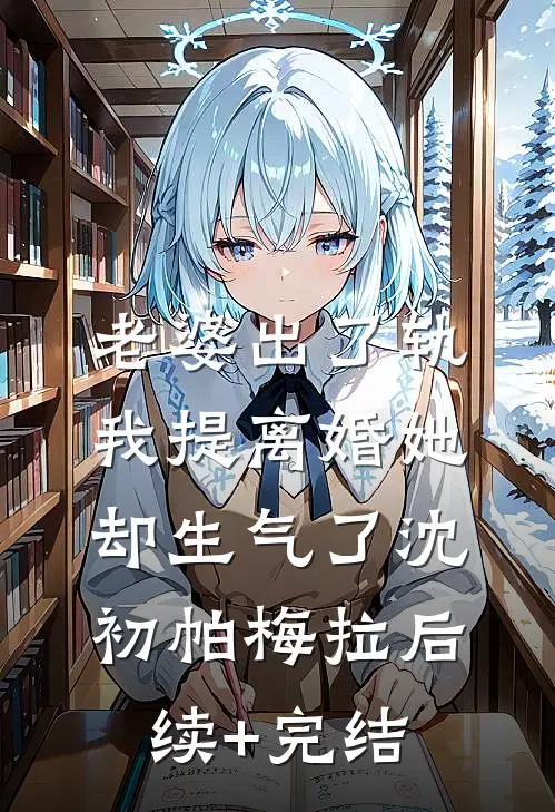 老婆出了轨，我提离婚她却生气了沈初帕梅拉后续+完结