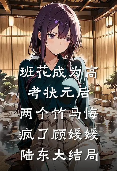 班花成为高考状元后，两个竹马悔疯了顾媛媛陆东大结局