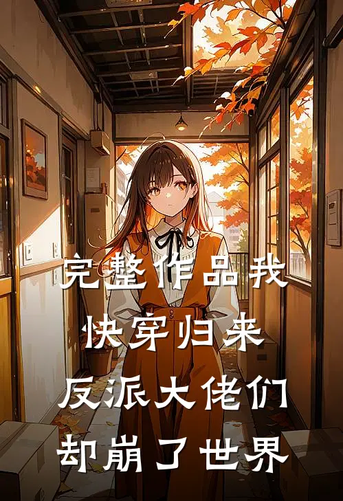 完整作品我快穿归来，反派大佬们却崩了世界