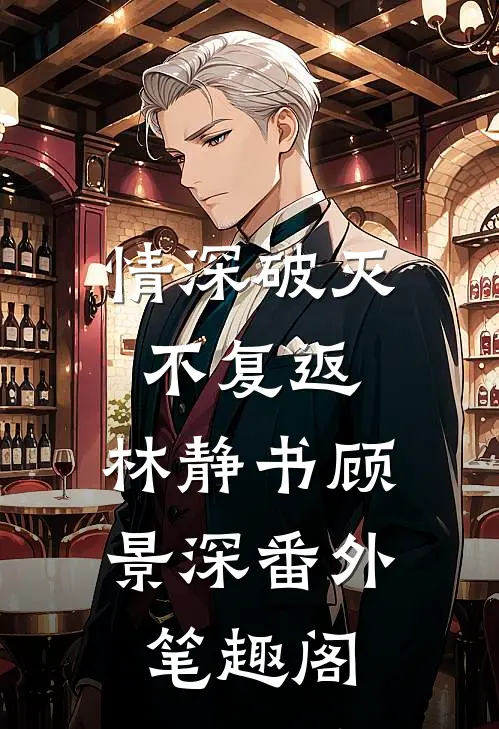 情深破灭不复返：林静书顾景深番外笔趣阁