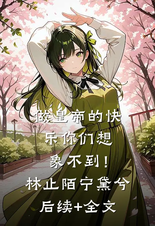 做皇帝的快乐你们想象不到！林止陌宁黛兮后续+全文