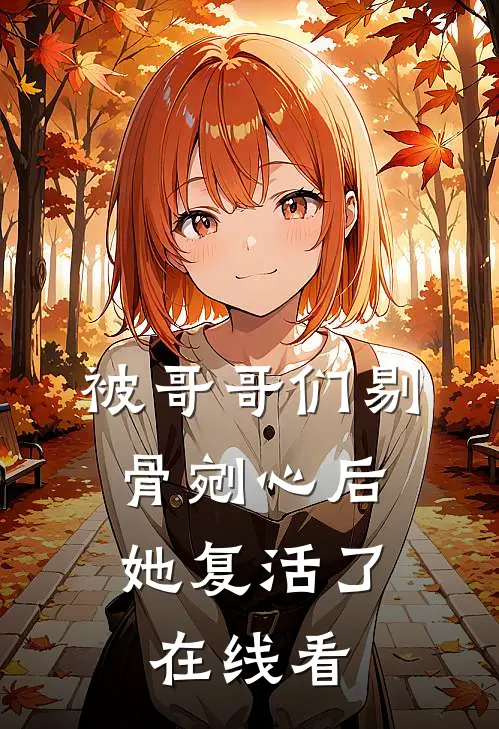 被哥哥们剔骨剜心后，她复活了在线看